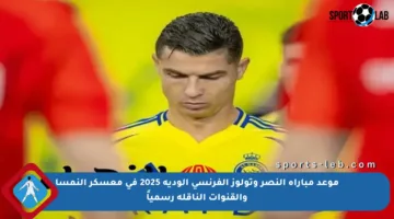 موعد مباراة النصر وتولوز الفرنسي الودية 2025 في معسكر النمسا والقنوات الناقلة رسمياً